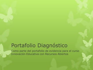 Portafolio Diagnóstico
Como parte del portafolio de evidencia para el curso
Innovación Educativa con Recursos Abiertos
 