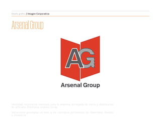 ArsenalGroup
Arsenal Group
Identidad corporativa realizada para la empresa encargada de venta y distribución
de artículos ferreteros Arsenal Group.
Variaciones generadas en base a los conceptos pertinentes de: Materiales, Gestión
y Presencia.
Diseño gráfico | Imagen Corporativa
 