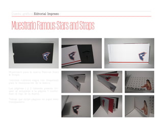 MuestrarioFamousStarsandStraps
Diseño gráfico | Editorial Impreso
Muestrario para la marca Famous Stars
& Straps.
Contiene cubierta negra con troquelado
para la visualización de la marca.
Las páginas 1 y 2 también poseen tro-
quel, al acloparse a la página 3 confor-
man el logo de la marca.
Trabajo que inclye páginas en papel semi
transparente.
 