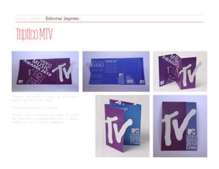 TrípticoMTV
Tríptico informativo para un hipotético
evento de MTV en Chile.
Trabajo realizado a 2 tintas.
Tercer color realizado en base al color
del sustrato y superposiciones y opaci-
dades de los 2 colores elegidos.
Diseño gráfico | Editorial Impreso
 