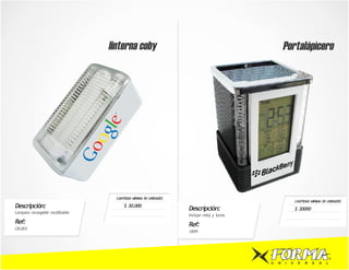 linterna coby                                                    Portalápìcero




                                    CANTIDAD MÍNIMA 50 UNIDADES
                                                                                                           CANTIDAD MÍNIMA 50 UNIDADES
Descripción:                            $ 30.000
                                                                  Descripción:                             $ 20000
Lampara recargable reutilizable
                                                                  Incluye reloj y luces.
Ref:                                                              Ref:
CB-003
                                                                  1899




                                                                                           U   N   I   V    E   R    S   A   L
 