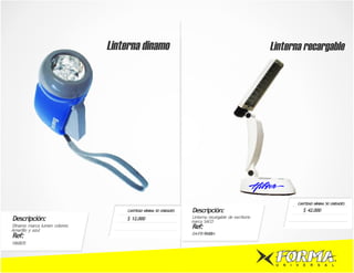 Linterna dinamo                                                        Linterna recargable




                                                                                                                  CANTIDAD MÍNIMA 50 UNIDADES
                                   CANTIDAD MÍNIMA 50 UNIDADES   Descripción:                                         $ 42.000
Descripción:                      $ 12.000                       Linterna recargable de escritorio
                                                                 marca SACO
Dinamo marca lumen colores:
Amarillo y azul
                                                                 Ref:
                                                                 04-FR-9833
                                                                 04-FR-9840
                                                                 04-FR-10744
Ref:
Hl6805



                                                                                                      U   N   I   V   E   R   S   A   L
 