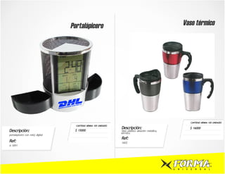 Portalápicero                                                                Vaso térmico




                                                                                                                       CANTIDAD MÍNIMA 100 UNIDADES
                                    CANTIDAD MÍNIMA 100 UNIDADES
                                                                   Descripción:                                        $ 16000
Descripción:                       $ 15000                          Vaso plástico aleación metálica,
                                                                   térmico.
portalapicero con reloj digital
                                                                   Ref:
Ref:                                                               1602
A 1891




                                                                                                       U   N   I   V   E   R   S   A   L
 