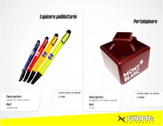 Lapicero publicitario
                                                                                                                   Portalápicero




                                        CANTIDAD MÍNIMA 100 UNIDADES                                                   CANTIDAD MÍNIMA 100 UNIDADES

Descripción:                            $ 1800                         Descripción:                                    $ 24000
Lapicero en varios colores.                                            Portalapicero en madera laqueada.

Ref:                                                                   Ref:
A10700174B                                                             YS-321




                                                                                                           U   N   I   V   E   R   S   A   L
 