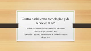 Centro bachillerato tecnológico y de
servicios #125
Nombre del alumno : esequiel Betancourt Maldonado
Profesor : Sergio Iván Pérez siller
Especialidad : soporte y mantenimiento de equipo de computo
Grupo 6 A
 