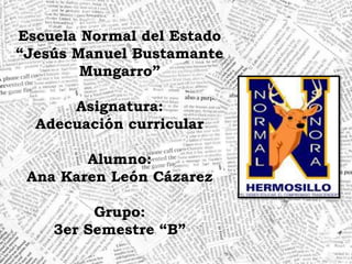 Escuela Normal del Estado
“Jesús Manuel Bustamante
Mungarro”
Asignatura:
Adecuación curricular
Alumno:
Ana Karen León Cázarez
Grupo:
3er Semestre “B”

 
