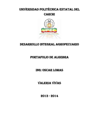 UNIVERSIDAD POLITÉCNICA ESTATAL DEL
CARCHI
DESARROLLO INTEGRAL AGROPECUARIO
PORTAFOLIO DE ALGEBRA
ING: OSCAR LOMAS
VALERIA VIVAS
2013 - 2014
 