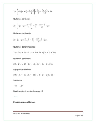 Quitamos corchete:

Quitamos paréntesis:

Quitamos denominadores:

Quitamos paréntesis:

Agrupamos términos:

Sumamos:

Dividimos los dos miembros por: −9

Ecuaciones con literales

MODULO DE ALGEBRA
Página 54

 
