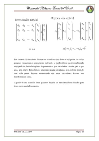 Universidad Politécnica Estatal del Carchi

Los sistemas de ecuaciones lineales son ecuaciones que tienen n incógnitas, las cuales
podemos representar en una notación matricial, se puede utilizar una técnica llamada
superposición, la cual simplifica de gran manera gran variedad de cálculos, por lo que
es de gran interés demostrar que un proceso puede ser reducido a un sistema lineal, lo
cual solo puede lograrse demostrando que estas operaciones forman una
transformación lineal.
A partir de una ecuación lineal podemos hacerle las transformaciones lineales para
tener como resultado escalares.

MODULO DE ALGEBRA

Página 23

 