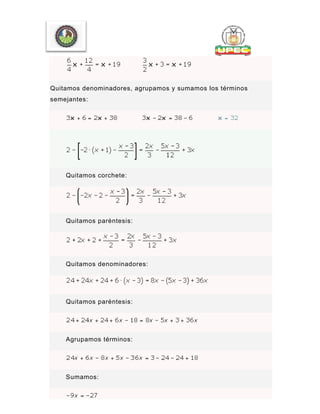 Quitamos denominadores, agrupamos y sumamos los términos
semejantes:
Quitamos corchete:
Quitamos paréntesis:
Quitamos denominadores:
Quitamos paréntesis:
Agrupamos términos:
Sumamos:
 