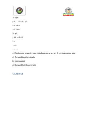 3x 2y 8
y 7 11 / 2 4 5 / 2 1
− − + =→
X 2 101 2
5x y 9
y 19 14 9 4 1
− −
−=→
− − −−
4. Escribe una ecuación para completar con la x – y = 1, un sistema que sea:
a) Compatible determinado
b) Incompatible
c) Compatible indeterminado
GRAFICOS
 