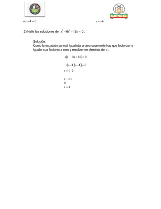 ó x  4  0 x  4
2) Halle las soluciones de x
3
8x
2
16x  0.
Solución:
Como la ecuación ya está igualada a cero solamente hay que factorizar e
igualar sus factores a cero y resolver en términos de x .
xx
2
8x 16 0
xx 4x 4 0
x  0 ó
x 4 
0
x  4
 