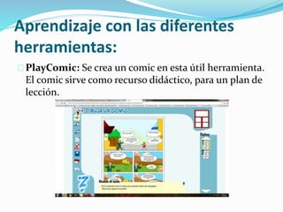 Aprendizaje con las diferentes
herramientas:
PlayComic: Se crea un comic en esta útil herramienta.
El comic sirve como recurso didáctico, para un plan de
lección.
 