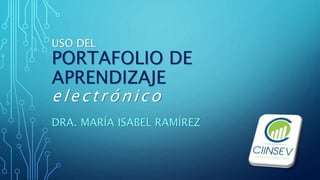 USO DEL
PORTAFOLIO DE
APRENDIZAJE
electrónico
DRA. MARÍA ISABEL RAMÍREZ
 