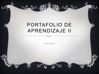 PORTAFOLIO DE
APRENDIZAJE II

     Por Ana Jiménez
 