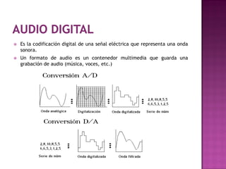    Es la codificación digital de una señal eléctrica que representa una onda
    sonora.
   Un formato de audio es un contenedor multimedia que guarda una
    grabación de audio (música, voces, etc.)
 