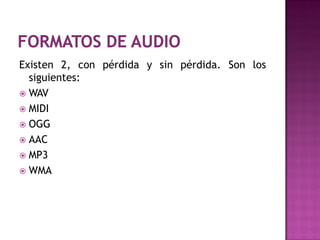 Existen 2, con pérdida y sin pérdida. Son los
  siguientes:
 WAV
 MIDI
 OGG
 AAC
 MP3
 WMA
 