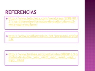    http://www.telepieza.com/wordpress/2008/01/
    31/los-diferentes-formatos-de-audio-cda-mp3-
    wma-ogg-y-mp3pro/


   http://www.analfatecnicos.net/pregunta.php?id
    =32



   http://www.taringa.net/posts/info/6880016/For
    matos-de-Audio-_wav_-midi_-aac_-wma_-ogg_-
    mp3_.html
 