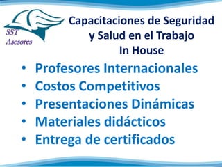 Capacitaciones de Seguridad
y Salud en el Trabajo
In House

•
•
•
•
•

Profesores Internacionales
Costos Competitivos
Presentaciones Dinámicas
Materiales didácticos
Entrega de certificados

 