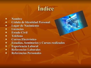 Índice Nombre Cédula de Identidad Personal Lugar de Nacimiento Licencias Estado Civil Teléfono Correo Electrónico Estudios, Seminarios y Cursos realizados Experiencia Laboral Referencias Laborales Referencias Personales 