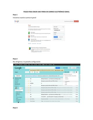PASOS PARA CREAR UNA FIRMA EN CORREO ELECTRÓNICO GMAIL
Paso 1
Iniciamos nuestra cuenta en gmail




Paso 2
Nos dirigimos a la pestaña configuración.




Paso 3
 