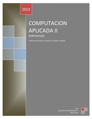 2013


   COMPUTACION
   APLICADA II
   PORTAFOLIO
   TRABAJO REALIZADO CON MUCHO CARIÑO Y ESMERO




                                                        FCE3
                                     SEGUNDO CONTABILIDAD “A”
                                                  06/01/2013
 