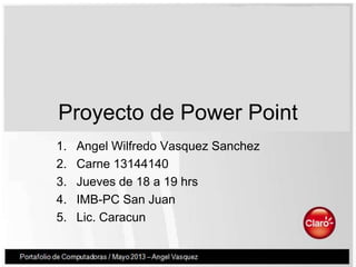 Proyecto de Power Point
1. Angel Wilfredo Vasquez Sanchez
2. Carne 13144140
3. Jueves de 18 a 19 hrs
4. IMB-PC San Juan
5. Lic. Caracun
 