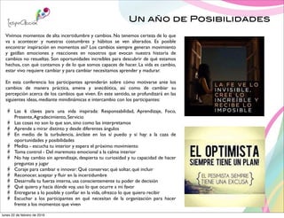 Un año de Posibilidades
Vivimos momentos de alta incertidumbre y cambios. No tenemos certeza de lo que
va a acontecer y nuestras costumbres y hábitos se ven alterados. Es posible
encontrar inspiración en momentos así? Los cambios siempre generan movimiento
y gatillan emociones y reacciones en nosotros que evocan nuestra historia de
cambios no resueltas. Son oportunidades increíbles para descubrir de qué estamos
hechos, con qué contamos y de lo que somos capaces de hacer. La vida es cambio,
estar vivo requiere cambiar y para cambiar necesitamos aprender y madurar.
En esta conferencia los participantes aprenderán sobre cómo motivarse ante los
cambios de manera práctica, amena y anecdótica, así como de cambiar su
percepción acerca de los cambios que viven. En este sentido, se profundizará en las
siguientes ideas, mediante minidinámicas e intercambio con los participantes:
Las 6 claves para una vida inspirada: Responsabilidad, Aprendizaje, Foco,
Presente,Agradecimiento, Servicio
Las cosas no son lo que son, sino como las interpretamos
Aprende a mirar distinto y desde diferentes ángulos
En medio de la turbulencia, ánclate en los sí puedo y sí hay: a la caza de
oportunidades y posibilidades
Medita - escucha tu interior y espera el próximo movimiento
Toma control - Del maremoto emocional a la calma interior
No hay cambio sin aprendizaje, despierta tu curiosidad y tu capacidad de hacer
preguntas y jugar
Coraje para cambiar e innovar: Qué conservar, qué soltar, qué incluir
Reconocer, aceptar y ﬂuir en la incertidumbre
Desarrolla tu fuerza interna, usa conscientemente tu poder de decisión
Qué quiero y hacia dónde voy, uso lo que ocurre a mi favor
Entregarse a lo posible y conﬁar en la vida, ofrezco lo que quiero recibir
Escuchar a los participantes en qué necesitan de la organización para hacer
frente a los momentos que viven
lunes 22 de febrero de 2016
 