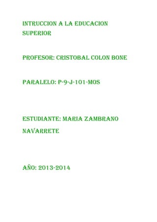 INTRUCCION A LA EDUCACION
SUPERIOR

PROFESOR: CRISTOBAL COLON BONE

PARALELO: P-9-J-101-MOS

ESTUDIANTE: MARIA ZAMBRANO
NAVARRETE

AÑO: 2013-2014

 