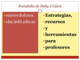 Portafolio de Delia J Calvó 
ensvsvdolores. 
cba.infd.edu.ar 
Estrategias, 
recursos 
y 
herramientas 
para 
profesores 
 