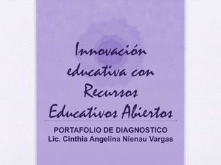 Innovación
educativa con
Recursos
Educativos Abiertos
PORTAFOLIO DE DIAGNOSTICO
Lic. Cinthia Angelina Nienau Vargas
 
