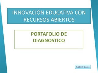 INNOVACIÓN EDUCATIVA CON
RECURSOS ABIERTOS
PORTAFOLIO DE
DIAGNOSTICO
Gabriel Lucas
 
