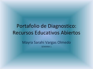 Portafolio de Diagnostico: 
Recursos Educativos Abiertos 
Mayra Sarahi Vargas Olmedo 
SEMANA 1 
 