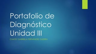 Portafolio de 
Diagnóstico 
Unidad III 
CHATSY GABRIELA FERNÁNDEZ GUERRA 
 