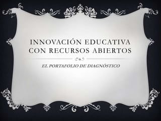 INNOVACIÓN EDUCATIVA
CON RECURSOS ABIERTOS
EL PORTAFOLIO DE DIAGNÓSTICO
 