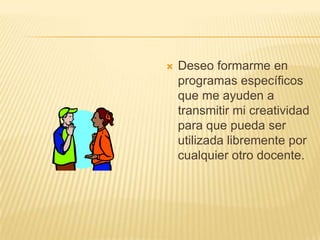  Deseo formarme en
programas específicos
que me ayuden a
transmitir mi creatividad
para que pueda ser
utilizada libremente por
cualquier otro docente.
 