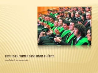 ESTE ES EL PRIMER PASO HACIA EL ÉXITO
Aún faltan 3 semanas más…
 