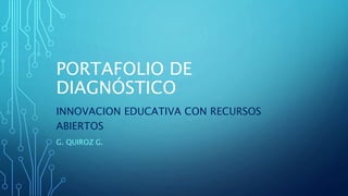 PORTAFOLIO DE 
DIAGNÓSTICO 
INNOVACION EDUCATIVA CON RECURSOS 
ABIERTOS 
G. QUIROZ G. 
 