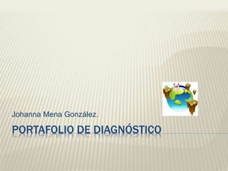 Johanna Mena González. 
PORTAFOLIO DE DIAGNÓSTICO 
 