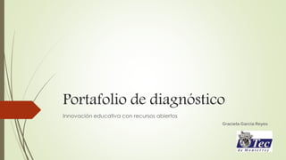 Portafolio de diagnóstico 
Innovación educativa con recursos abiertos 
Graciela García Reyes 
 