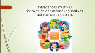 Inteligencias múltiples 
innovación con recursos educativos 
abiertos para docentes 
 