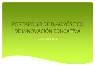 PORTAFOLIO DE DIAGNÓSTICO 
DE INNOVACIÓN EDUCATIVA 
AGOSTO DE 2014 
 