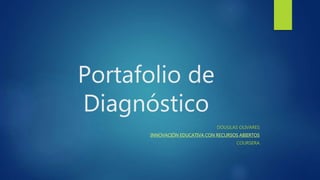 Portafolio de 
Diagnóstico 
DOUGLAS OLIVARES 
INNOVACIÓN EDUCATIVA CON RECURSOS ABIERTOS 
COURSERA 
 