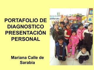 PORTAFOLIO DE
DIAGNOSTICO
PRESENTACIÓN
PERSONAL
Mariana Calle de
Sarabia
 