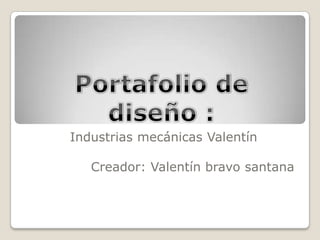 Portafolio de diseño : Industrias mecánicas Valentín Creador: Valentín bravo santana  