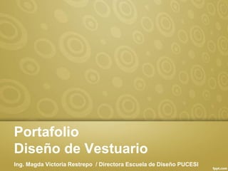 Portafolio
Diseño de Vestuario
Ing. Magda Victoria Restrepo / Directora Escuela de Diseño PUCESI
 