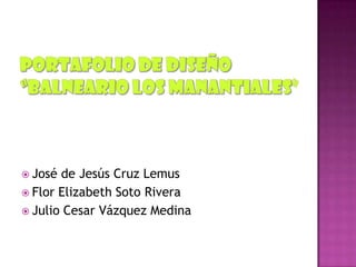 Portafolio de diseño“BALNEARIO LOS MANANTIALES” José de Jesús Cruz Lemus Flor Elizabeth Soto Rivera Julio Cesar Vázquez Medina 