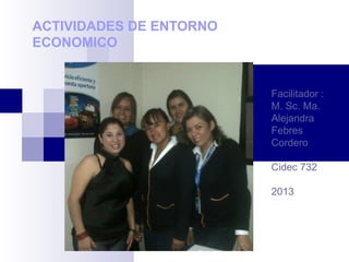 ACTIVIDADES DE ENTORNO
ECONOMICO
Facilitador :
M. Sc. Ma.
Alejandra
Febres
Cordero
Cidec 732
2013
 