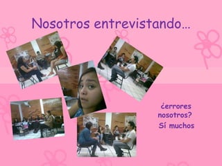 Nosotros entrevistando…




                   ¿errores
                  nosotros?
                  Sí muchos
 