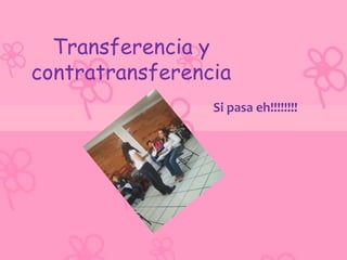Transferencia y
contratransferencia
                 Si pasa eh!!!!!!!!
 